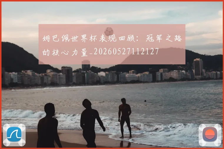 姆巴佩世界杯表现回顾：冠军之路的核心力量_20260527112127