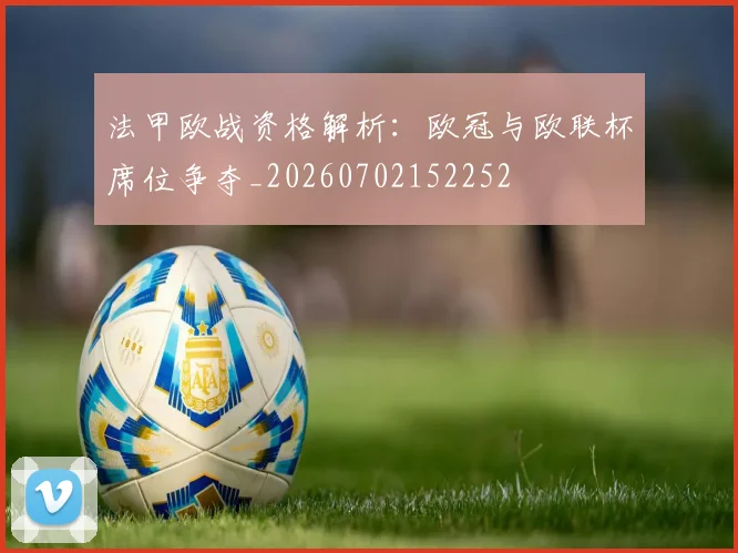 法甲欧战资格解析：欧冠与欧联杯席位争夺_20260702152252