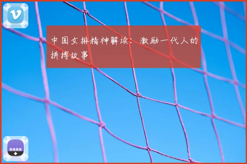 中国女排精神解读：激励一代人的拼搏故事