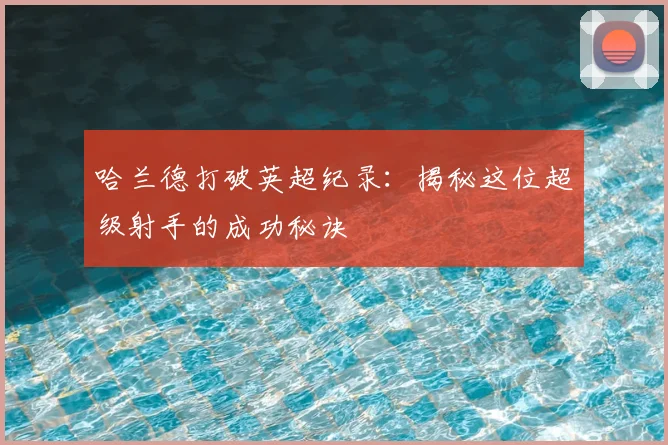 哈兰德打破英超纪录：揭秘这位超级射手的成功秘诀