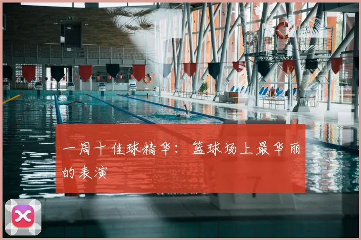 一周十佳球精华：篮球场上最华丽的表演