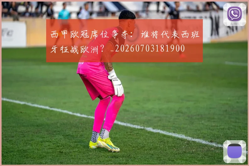 西甲欧冠席位争夺：谁将代表西班牙征战欧洲？_20260703181900