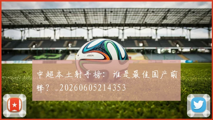 中超本土射手榜：谁是最佳国产前锋？_20260605214353