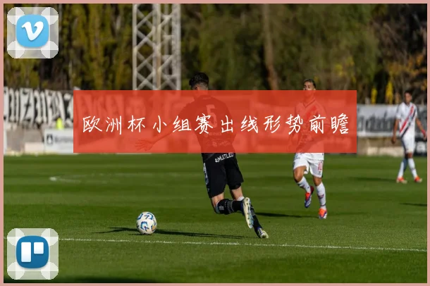 欧洲杯小组赛出线形势前瞻