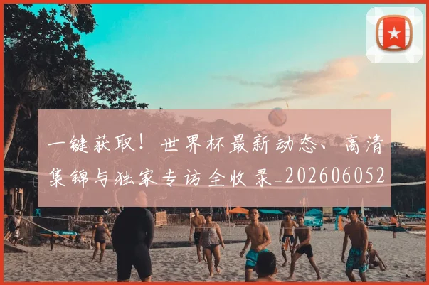 一键获取！世界杯最新动态、高清集锦与独家专访全收录_20260605213841