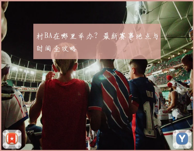 村BA在哪里举办？最新赛事地点与时间全攻略