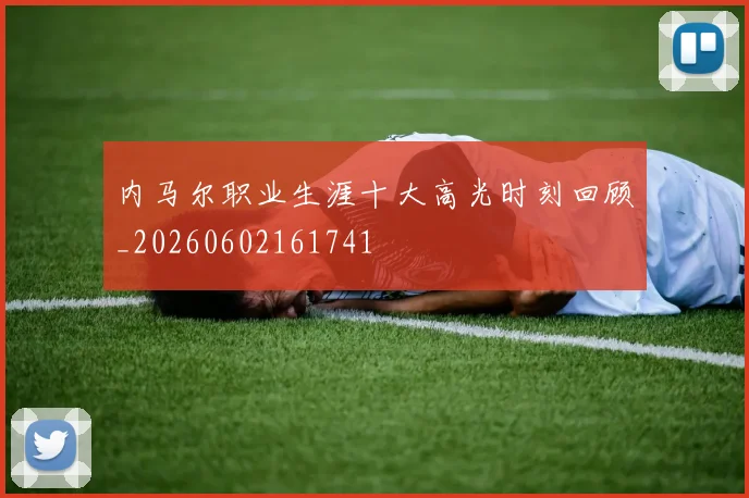 内马尔职业生涯十大高光时刻回顾_20260602161741