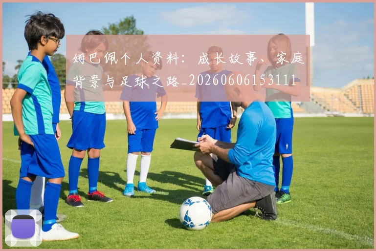姆巴佩个人资料：成长故事、家庭背景与足球之路_20260606153111