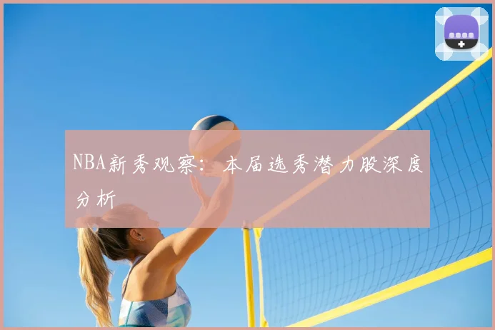 NBA新秀观察：本届选秀潜力股深度分析