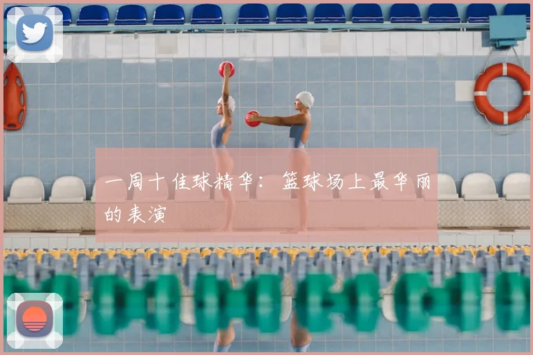 一周十佳球精华：篮球场上最华丽的表演