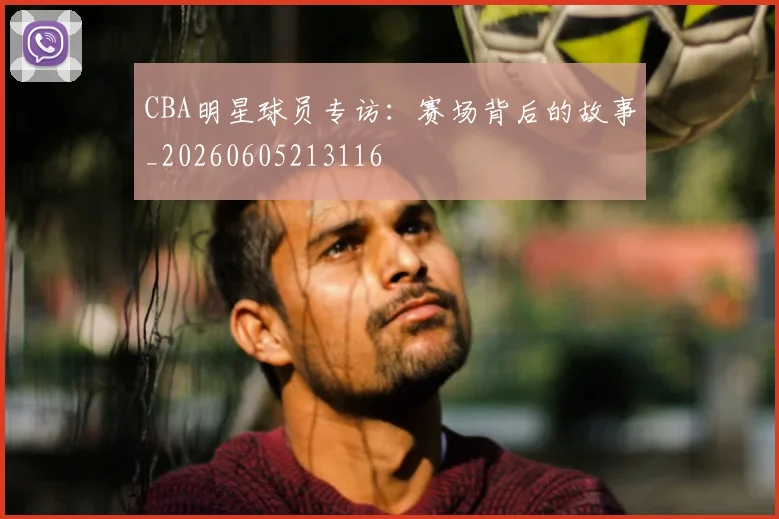 CBA明星球员专访：赛场背后的故事_20260605213116
