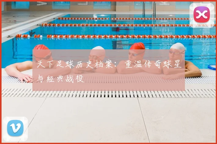 天下足球历史档案:重温传奇球星与经典战役