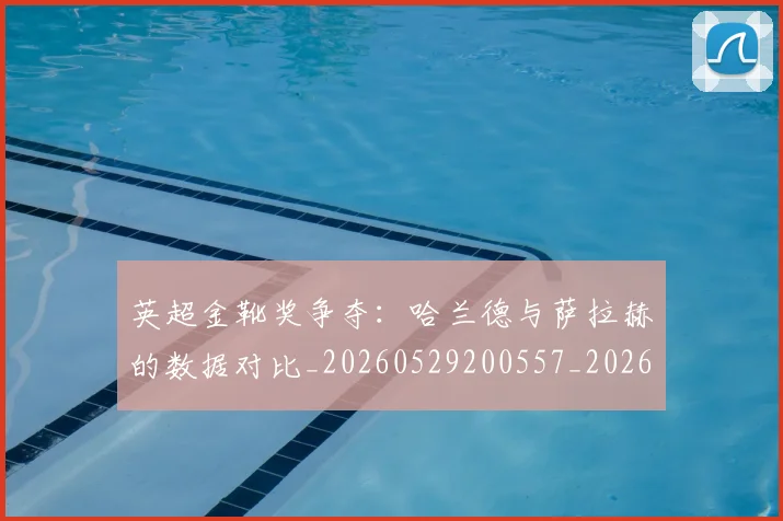 英超金靴奖争夺：哈兰德与萨拉赫的数据对比_20260529200557_20260702175044