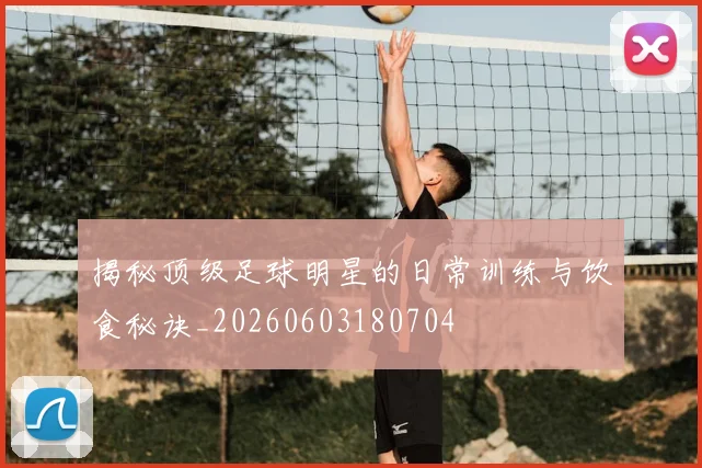 揭秘顶级足球明星的日常训练与饮食秘诀_20260603180704