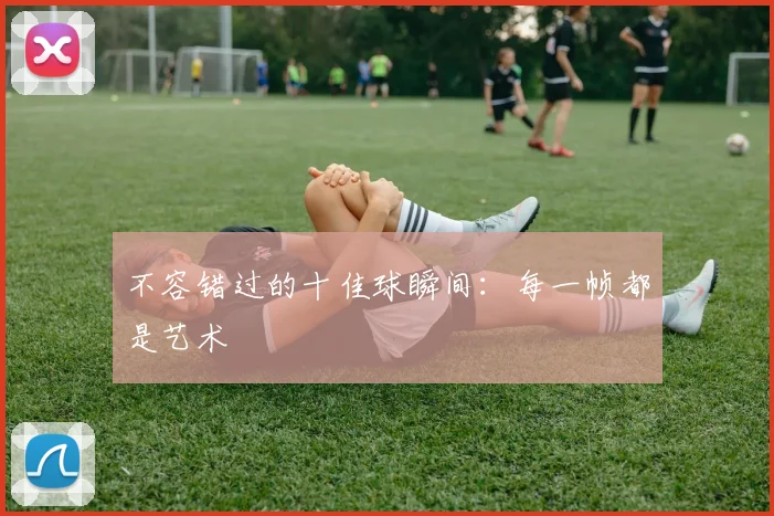 不容错过的十佳球瞬间：每一帧都是艺术