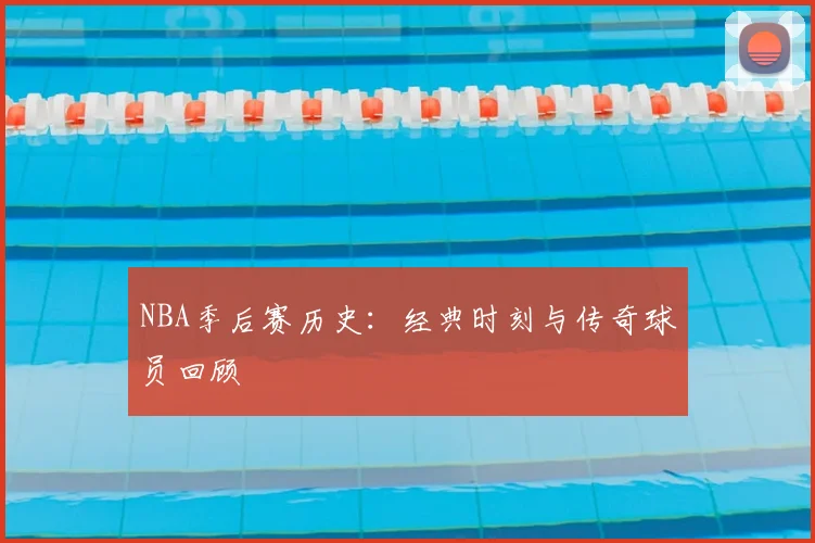 NBA季后赛历史：经典时刻与传奇球员回顾