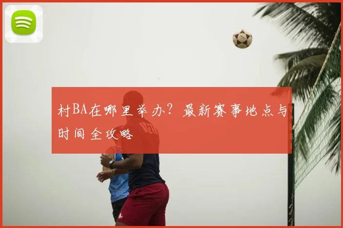 村BA在哪里举办？最新赛事地点与时间全攻略