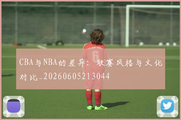 CBA与NBA的差异：联赛风格与文化对比_20260605213044