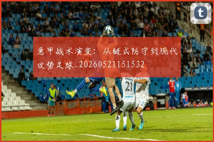 意甲战术演变：从链式防守到现代攻势足球_20260521151532