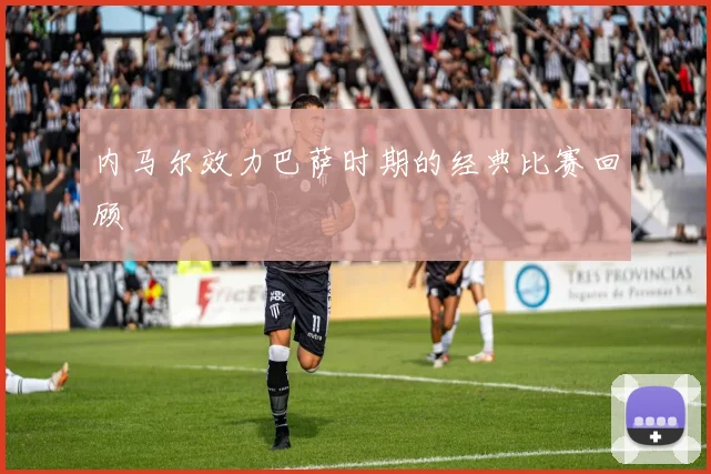 内马尔效力巴萨时期的经典比赛回顾
