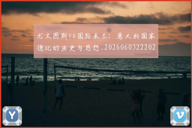 尤文图斯vs国际米兰：意大利国家德比的历史与恩怨_20260603222028
