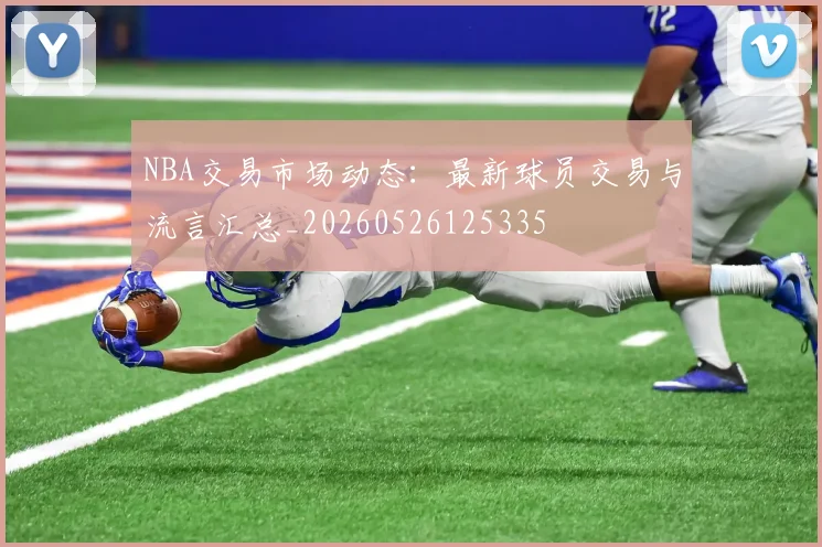NBA交易市场动态：最新球员交易与流言汇总_20260526125335