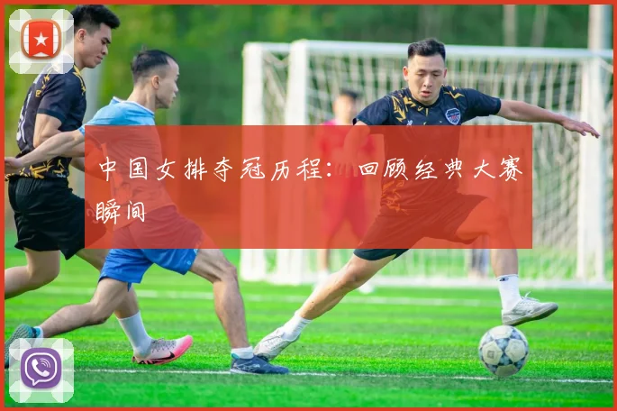 中国女排夺冠历程：回顾经典大赛瞬间