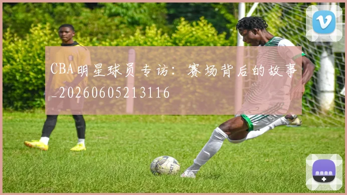 CBA明星球员专访：赛场背后的故事_20260605213116