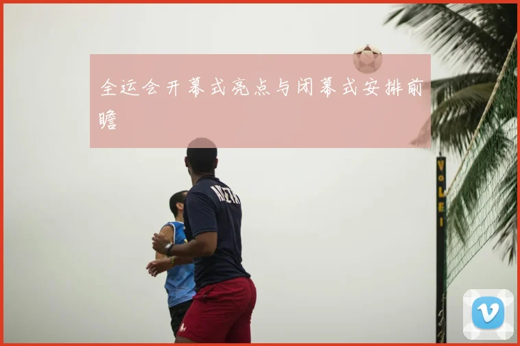 全运会开幕式亮点与闭幕式安排前瞻