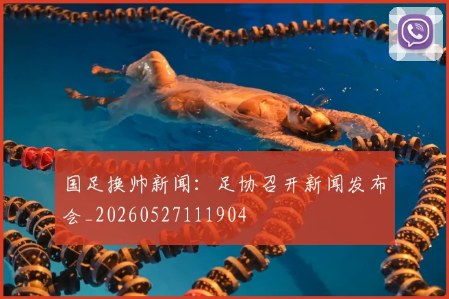 国足换帅新闻：足协召开新闻发布会_20260527111904