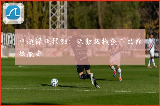 中超保级预测：大数据模型下的降级概率
