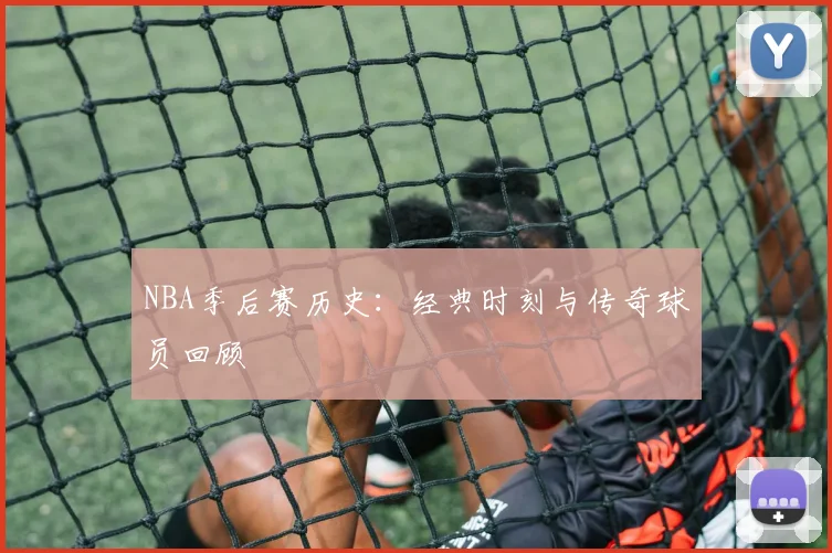NBA季后赛历史：经典时刻与传奇球员回顾