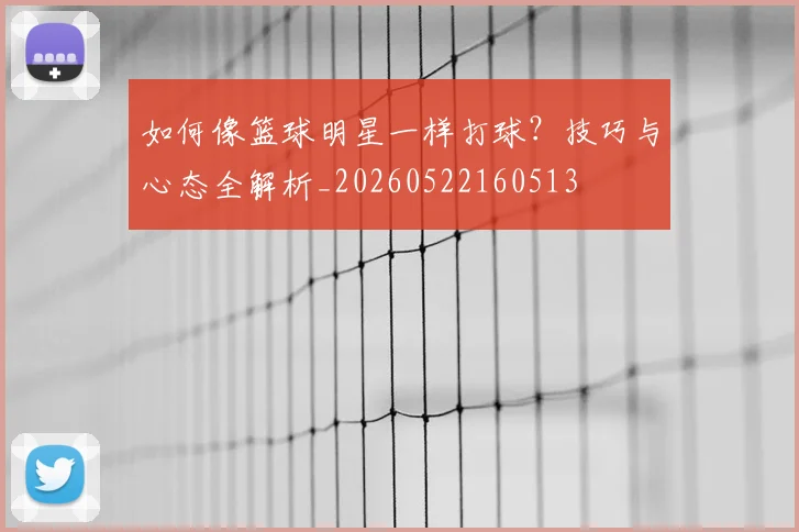 如何像篮球明星一样打球？技巧与心态全解析_20260522160513