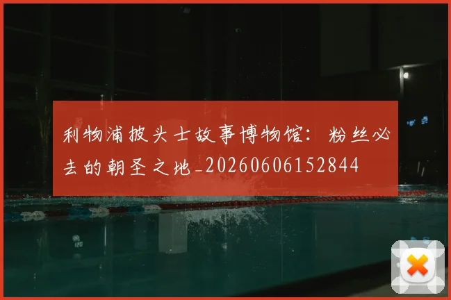 利物浦披头士故事博物馆：粉丝必去的朝圣之地_20260606152844