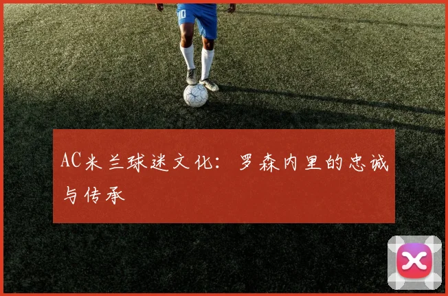 AC米兰球迷文化：罗森内里的忠诚与传承
