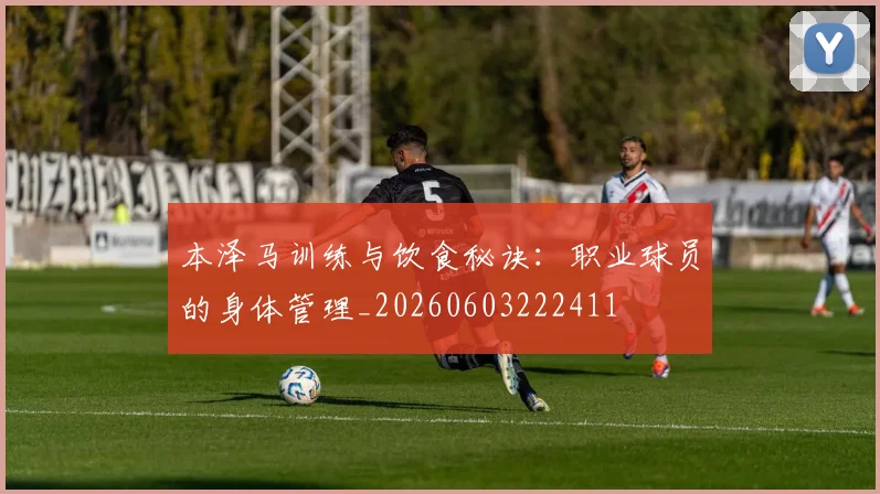 本泽马训练与饮食秘诀：职业球员的身体管理_20260603222411