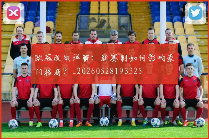 欧冠改制详解：新赛制如何影响豪门格局？_20260528193325