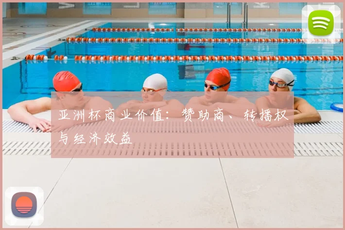 亚洲杯商业价值：赞助商、转播权与经济效益
