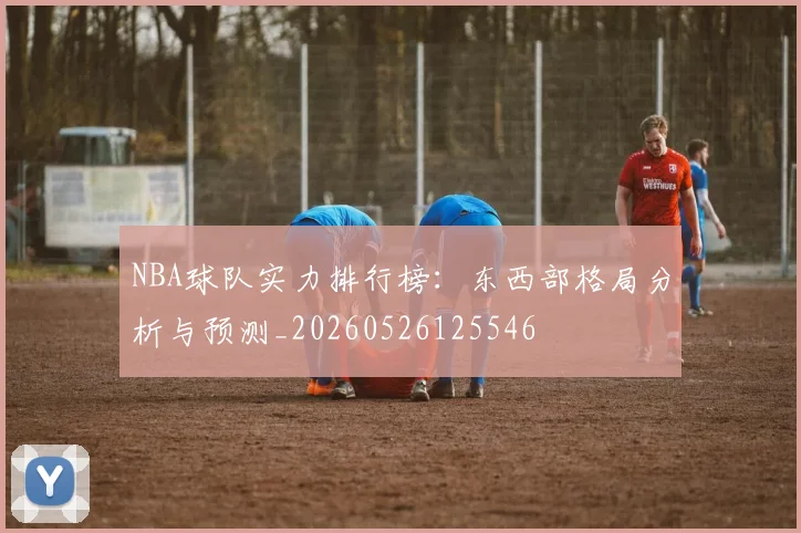 NBA球队实力排行榜：东西部格局分析与预测_20260526125546