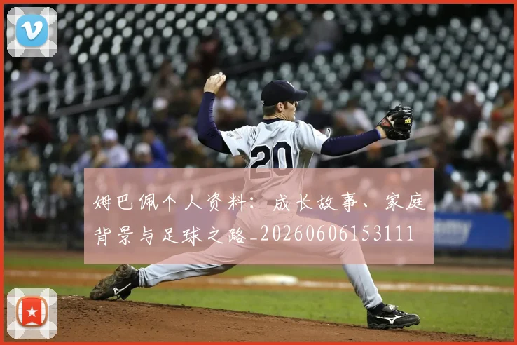姆巴佩个人资料：成长故事、家庭背景与足球之路_20260606153111