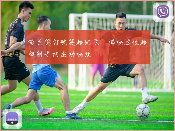 哈兰德打破英超纪录：揭秘这位超级射手的成功秘诀