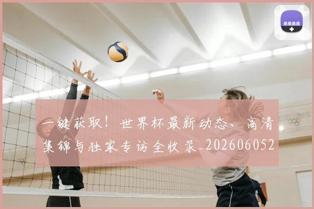 一键获取！世界杯最新动态、高清集锦与独家专访全收录_20260605213841