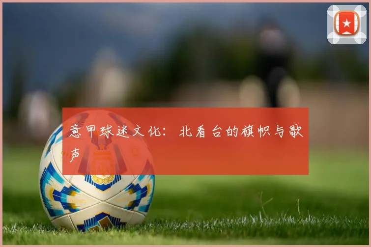 意甲球迷文化：北看台的旗帜与歌声