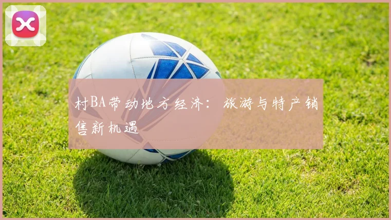 村BA带动地方经济：旅游与特产销售新机遇