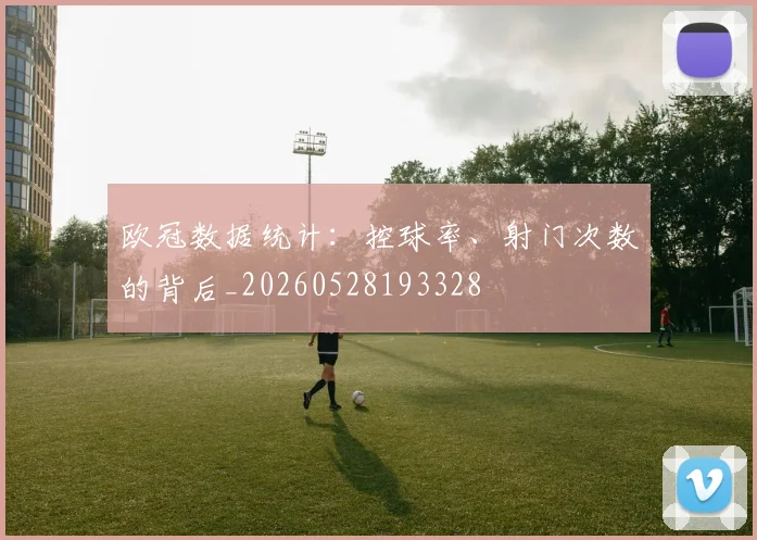欧冠数据统计：控球率、射门次数的背后_20260528193328