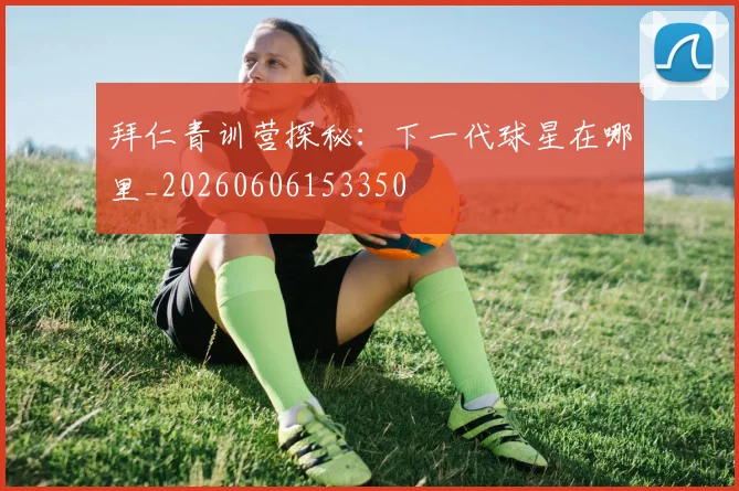 拜仁青训营探秘：下一代球星在哪里_20260606153350