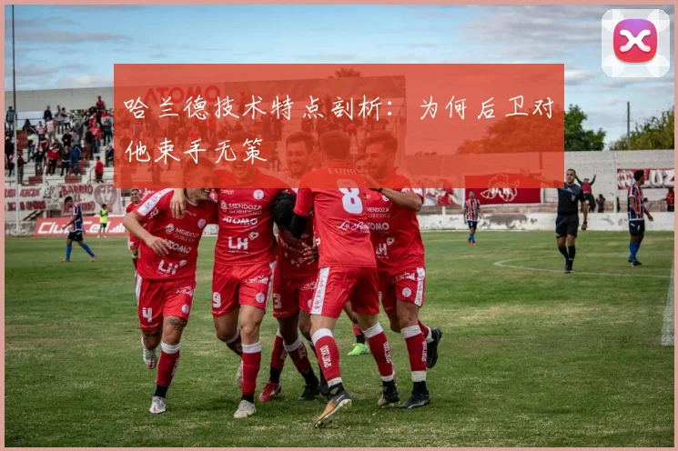 哈兰德技术特点剖析：为何后卫对他束手无策