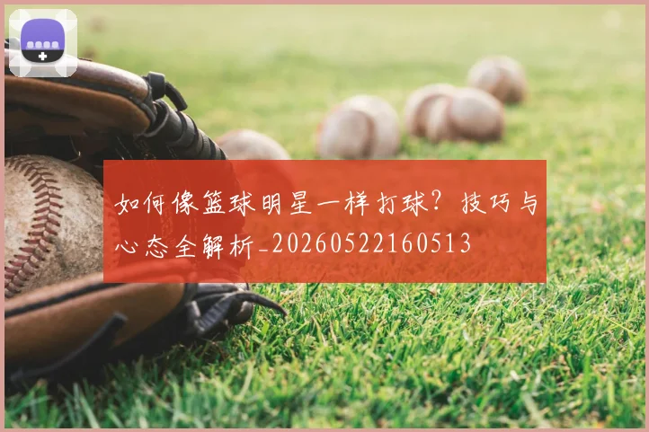 如何像篮球明星一样打球？技巧与心态全解析_20260522160513