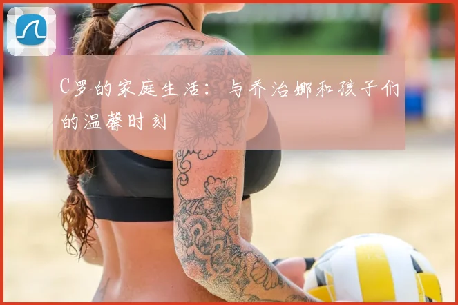 C罗的家庭生活：与乔治娜和孩子们的温馨时刻