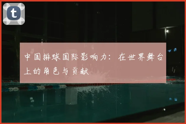 中国排球国际影响力：在世界舞台上的角色与贡献
